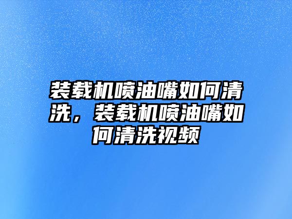 裝載機(jī)噴油嘴如何清洗，裝載機(jī)噴油嘴如何清洗視頻