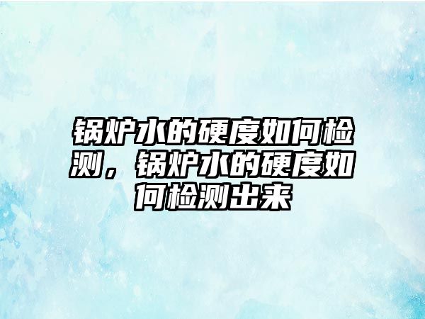 鍋爐水的硬度如何檢測(cè)，鍋爐水的硬度如何檢測(cè)出來(lái)