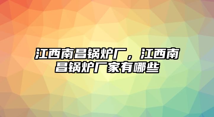 江西南昌鍋爐廠，江西南昌鍋爐廠家有哪些