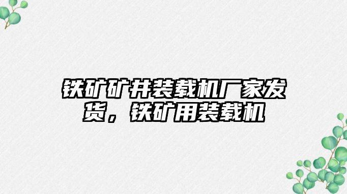 鐵礦礦井裝載機廠家發(fā)貨，鐵礦用裝載機