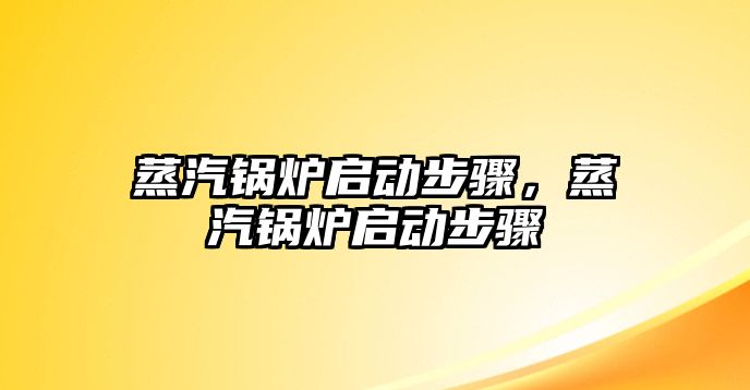 蒸汽鍋爐啟動步驟，蒸汽鍋爐啟動步驟