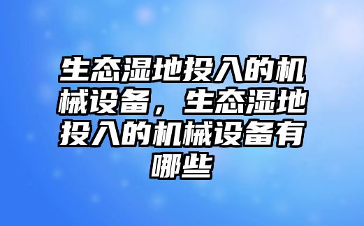 生態(tài)濕地投入的機(jī)械設(shè)備，生態(tài)濕地投入的機(jī)械設(shè)備有哪些