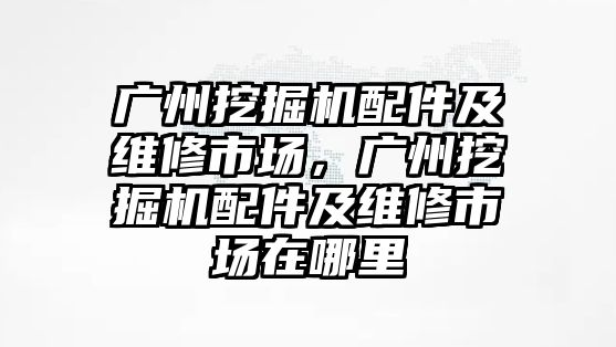 廣州挖掘機(jī)配件及維修市場，廣州挖掘機(jī)配件及維修市場在哪里