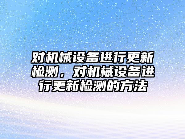 對(duì)機(jī)械設(shè)備進(jìn)行更新檢測(cè)，對(duì)機(jī)械設(shè)備進(jìn)行更新檢測(cè)的方法