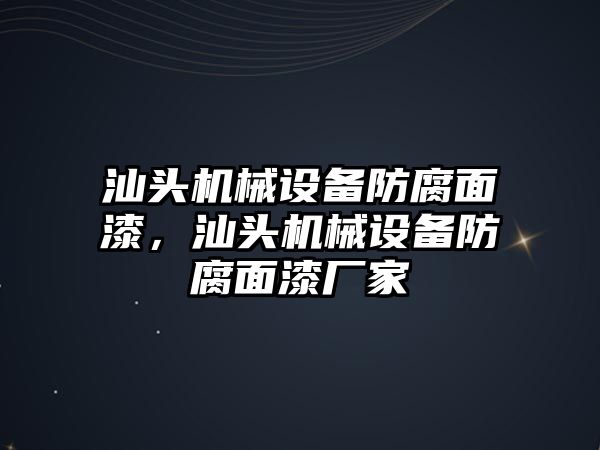 汕頭機械設(shè)備防腐面漆，汕頭機械設(shè)備防腐面漆廠家