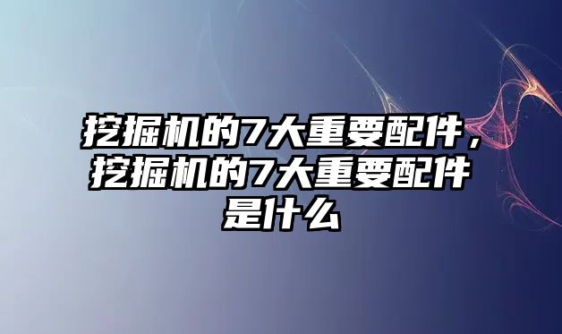 挖掘機(jī)的7大重要配件，挖掘機(jī)的7大重要配件是什么