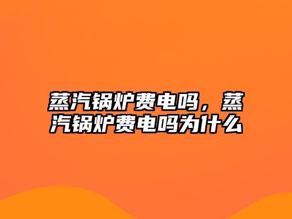 蒸汽鍋爐費(fèi)電嗎，蒸汽鍋爐費(fèi)電嗎為什么