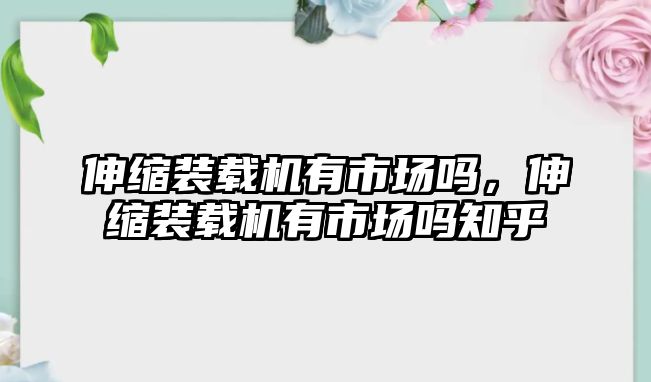 伸縮裝載機(jī)有市場嗎，伸縮裝載機(jī)有市場嗎知乎