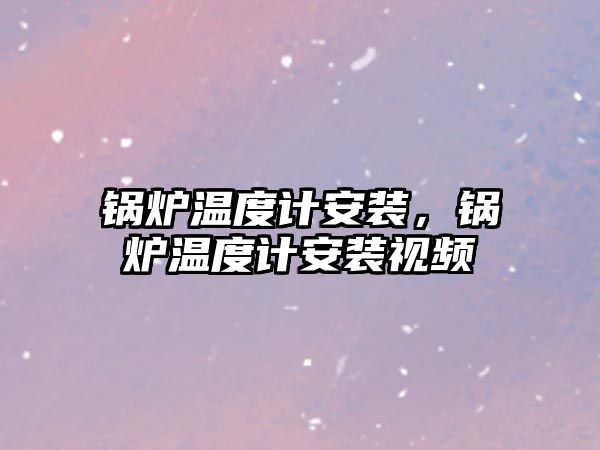 鍋爐溫度計安裝，鍋爐溫度計安裝視頻