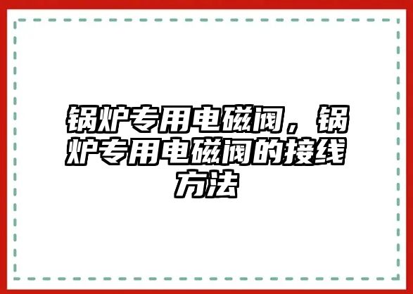 鍋爐專用電磁閥，鍋爐專用電磁閥的接線方法