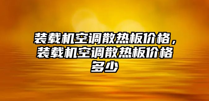 裝載機空調(diào)散熱板價格，裝載機空調(diào)散熱板價格多少