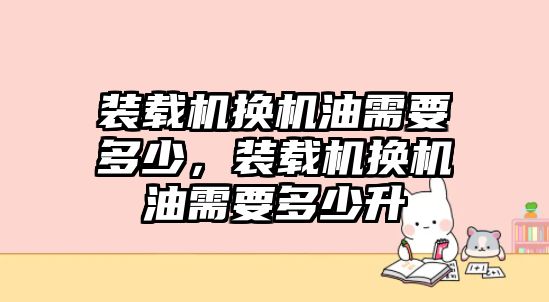 裝載機換機油需要多少，裝載機換機油需要多少升