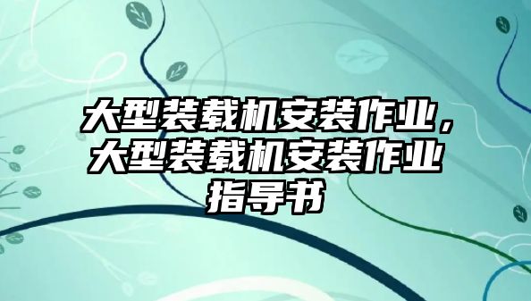 大型裝載機(jī)安裝作業(yè)，大型裝載機(jī)安裝作業(yè)指導(dǎo)書(shū)