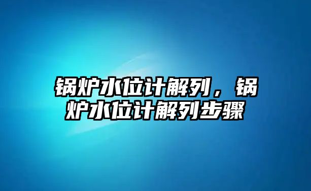 鍋爐水位計解列，鍋爐水位計解列步驟