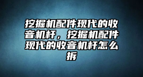 挖掘機(jī)配件現(xiàn)代的收音機(jī)桿，挖掘機(jī)配件現(xiàn)代的收音機(jī)桿怎么拆