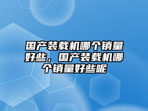 國產(chǎn)裝載機哪個銷量好些，國產(chǎn)裝載機哪個銷量好些呢