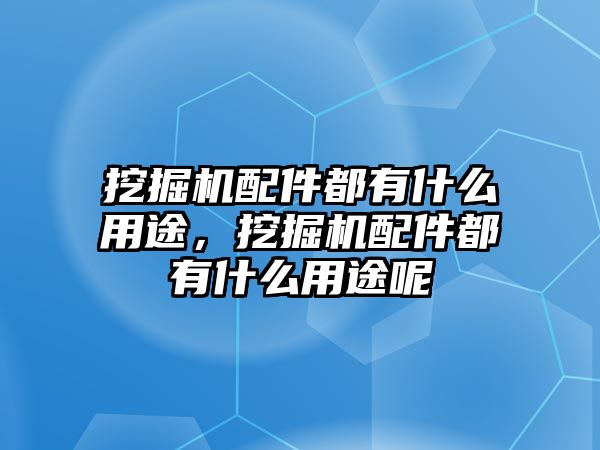 挖掘機配件都有什么用途，挖掘機配件都有什么用途呢