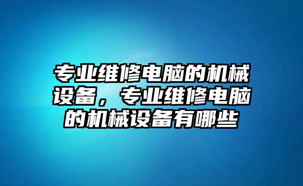 專業(yè)維修電腦的機(jī)械設(shè)備，專業(yè)維修電腦的機(jī)械設(shè)備有哪些