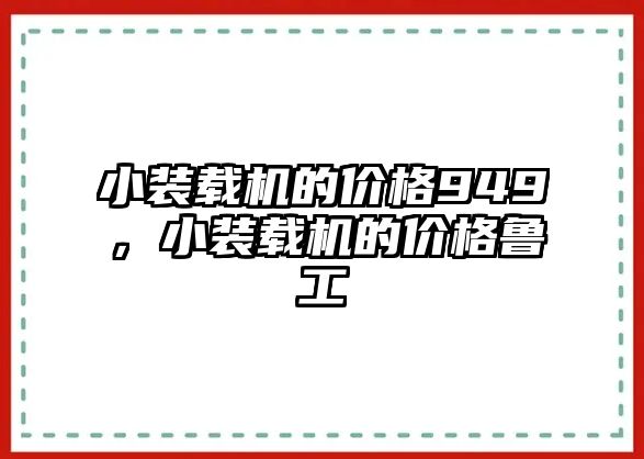 小裝載機(jī)的價(jià)格949，小裝載機(jī)的價(jià)格魯工