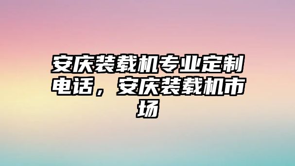 安慶裝載機(jī)專業(yè)定制電話，安慶裝載機(jī)市場