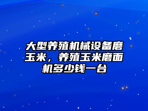 大型養(yǎng)殖機械設(shè)備磨玉米，養(yǎng)殖玉米磨面機多少錢一臺