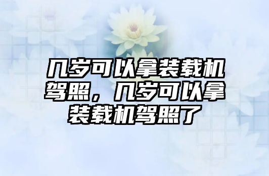 幾歲可以拿裝載機(jī)駕照，幾歲可以拿裝載機(jī)駕照了