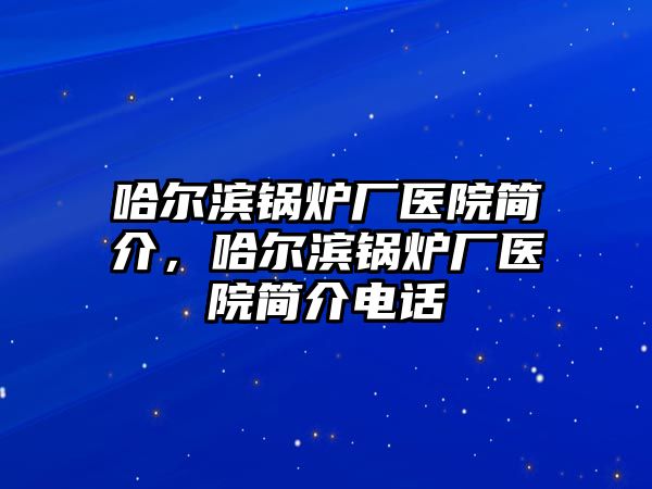 哈爾濱鍋爐廠醫(yī)院簡介，哈爾濱鍋爐廠醫(yī)院簡介電話