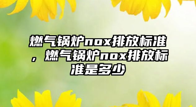 燃氣鍋爐nox排放標準，燃氣鍋爐nox排放標準是多少