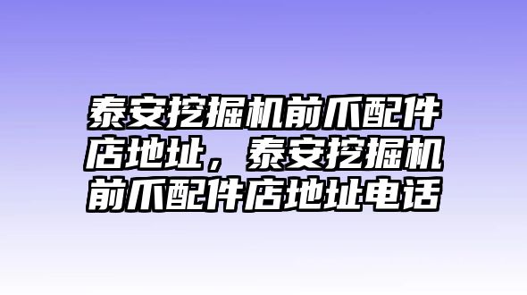 泰安挖掘機(jī)前爪配件店地址，泰安挖掘機(jī)前爪配件店地址電話