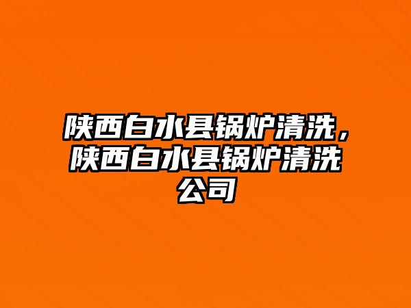 陜西白水縣鍋爐清洗，陜西白水縣鍋爐清洗公司