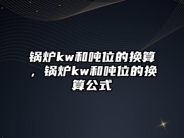 鍋爐kw和噸位的換算，鍋爐kw和噸位的換算公式