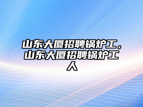 山東大廈招聘鍋爐工，山東大廈招聘鍋爐工人