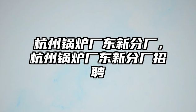 杭州鍋爐廠東新分廠，杭州鍋爐廠東新分廠招聘