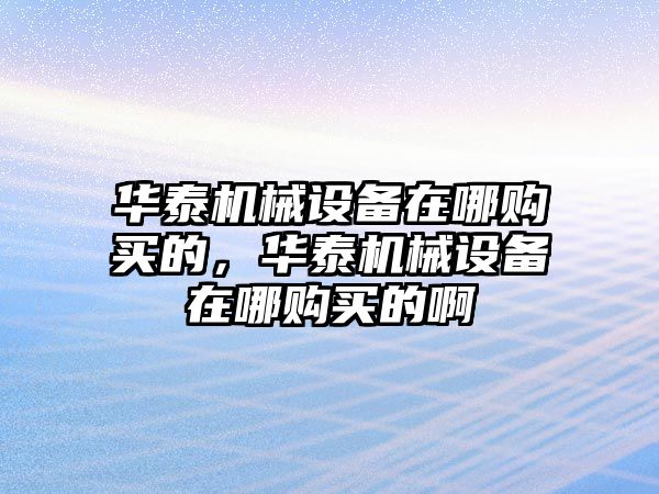 華泰機械設(shè)備在哪購買的，華泰機械設(shè)備在哪購買的啊