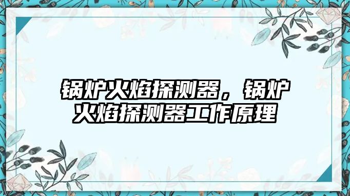 鍋爐火焰探測(cè)器，鍋爐火焰探測(cè)器工作原理