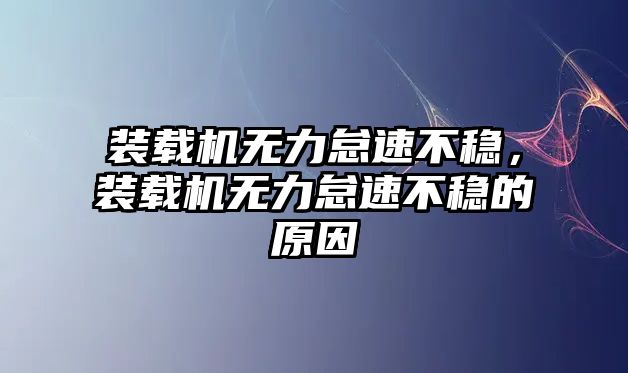 裝載機(jī)無(wú)力怠速不穩(wěn)，裝載機(jī)無(wú)力怠速不穩(wěn)的原因