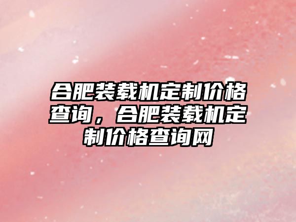 合肥裝載機(jī)定制價(jià)格查詢，合肥裝載機(jī)定制價(jià)格查詢網(wǎng)