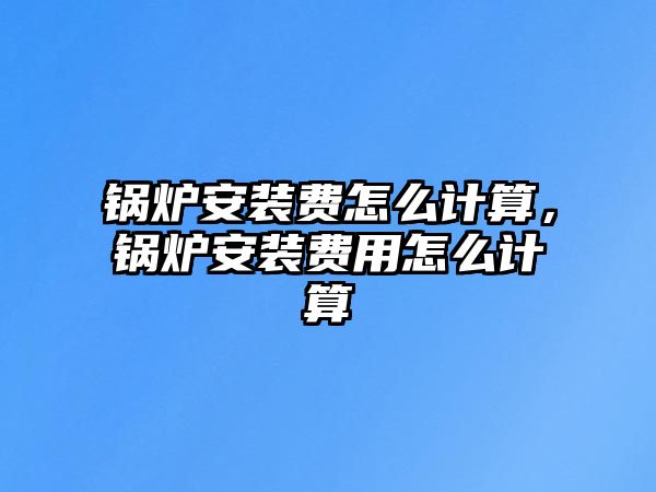 鍋爐安裝費(fèi)怎么計(jì)算，鍋爐安裝費(fèi)用怎么計(jì)算