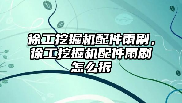 徐工挖掘機配件雨刷，徐工挖掘機配件雨刷怎么拆