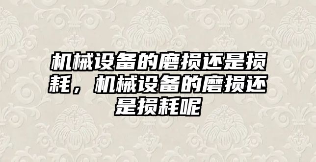 機械設(shè)備的磨損還是損耗，機械設(shè)備的磨損還是損耗呢