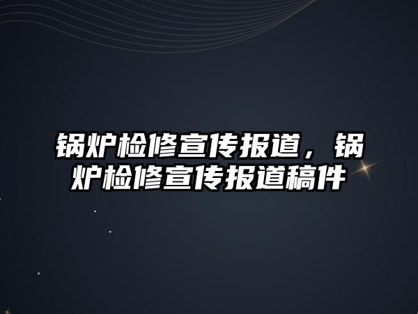 鍋爐檢修宣傳報(bào)道，鍋爐檢修宣傳報(bào)道稿件