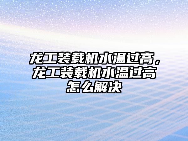 龍工裝載機水溫過高，龍工裝載機水溫過高怎么解決