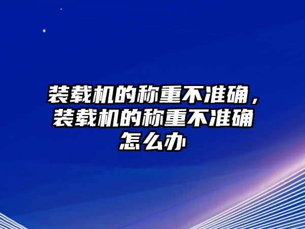 裝載機(jī)的稱重不準(zhǔn)確，裝載機(jī)的稱重不準(zhǔn)確怎么辦