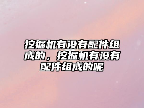 挖掘機有沒有配件組成的，挖掘機有沒有配件組成的呢