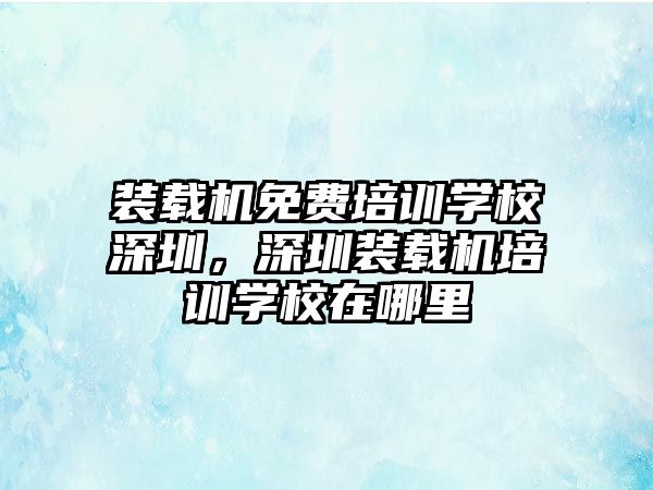 裝載機(jī)免費(fèi)培訓(xùn)學(xué)校深圳，深圳裝載機(jī)培訓(xùn)學(xué)校在哪里