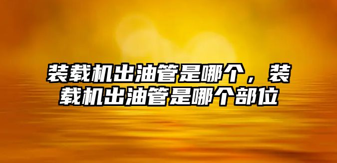 裝載機(jī)出油管是哪個(gè)，裝載機(jī)出油管是哪個(gè)部位