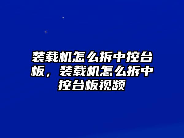 裝載機怎么拆中控臺板，裝載機怎么拆中控臺板視頻