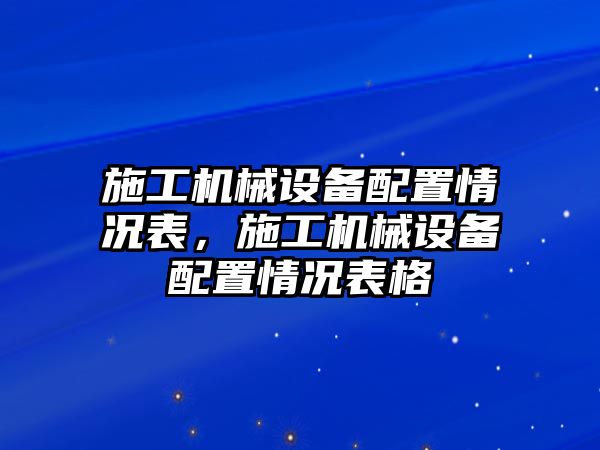 施工機(jī)械設(shè)備配置情況表，施工機(jī)械設(shè)備配置情況表格