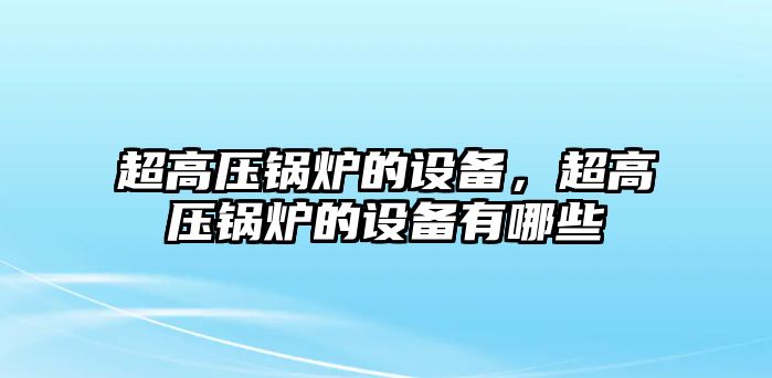 超高壓鍋爐的設(shè)備，超高壓鍋爐的設(shè)備有哪些