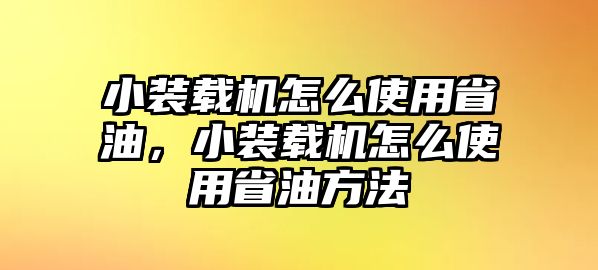 小裝載機(jī)怎么使用省油，小裝載機(jī)怎么使用省油方法